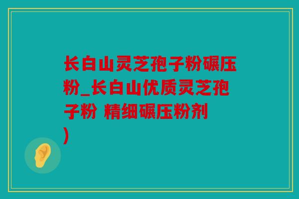 长白山灵芝孢子粉碾压粉_长白山优质灵芝孢子粉 精细碾压粉剂 )