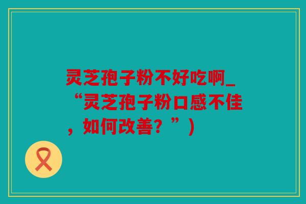 灵芝孢子粉不好吃啊_“灵芝孢子粉口感不佳，如何改善？”)