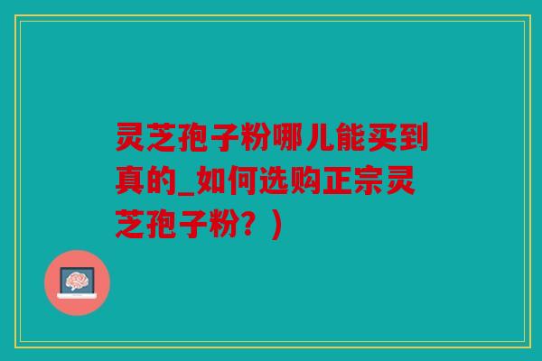 灵芝孢子粉哪儿能买到真的_如何选购正宗灵芝孢子粉？)