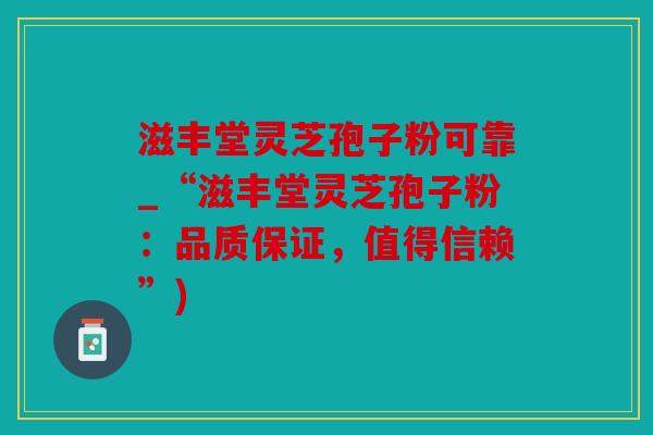 滋丰堂灵芝孢子粉可靠_“滋丰堂灵芝孢子粉：品质保证，值得信赖”)