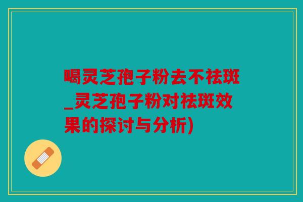 喝灵芝孢子粉去不祛斑_灵芝孢子粉对祛斑效果的探讨与分析)