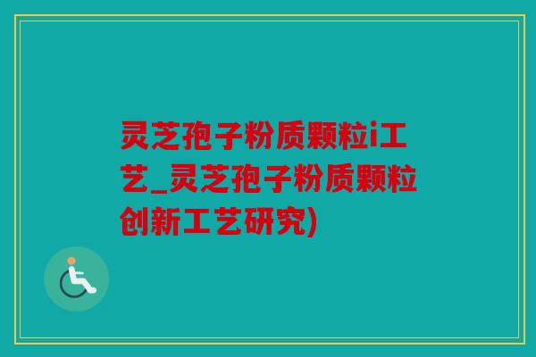 灵芝孢子粉质颗粒i工艺_灵芝孢子粉质颗粒创新工艺研究)