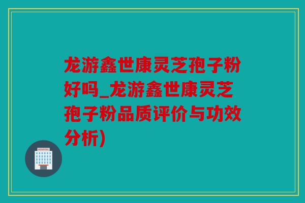 龙游鑫世康灵芝孢子粉好吗_龙游鑫世康灵芝孢子粉品质评价与功效分析)