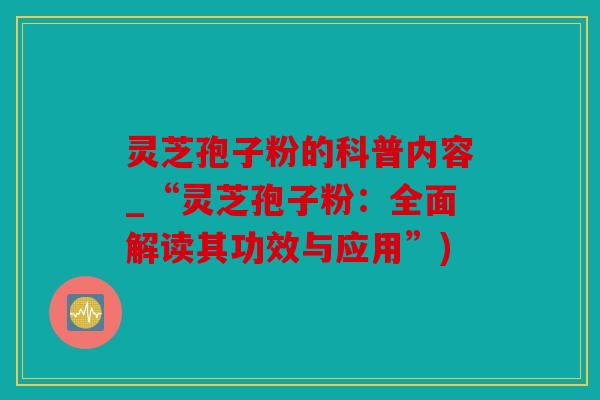 灵芝孢子粉的科普内容_“灵芝孢子粉：全面解读其功效与应用”)
