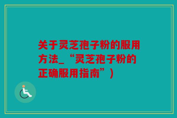 关于灵芝孢子粉的服用方法_“灵芝孢子粉的正确服用指南”)