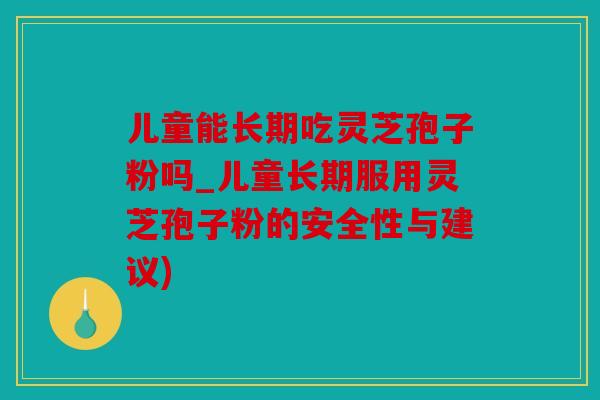 儿童能长期吃灵芝孢子粉吗_儿童长期服用灵芝孢子粉的安全性与建议)