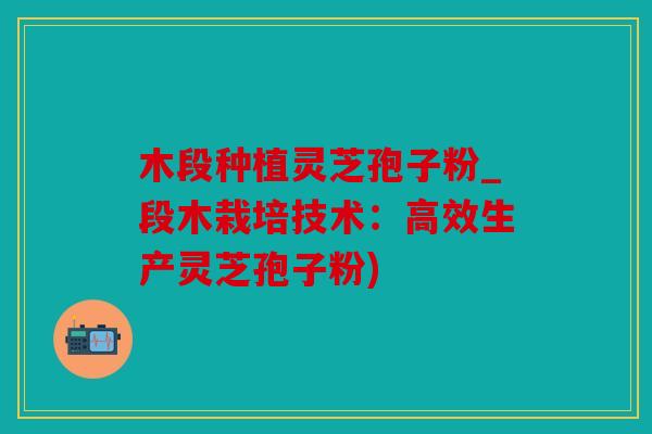 木段种植灵芝孢子粉_段木栽培技术：高效生产灵芝孢子粉)