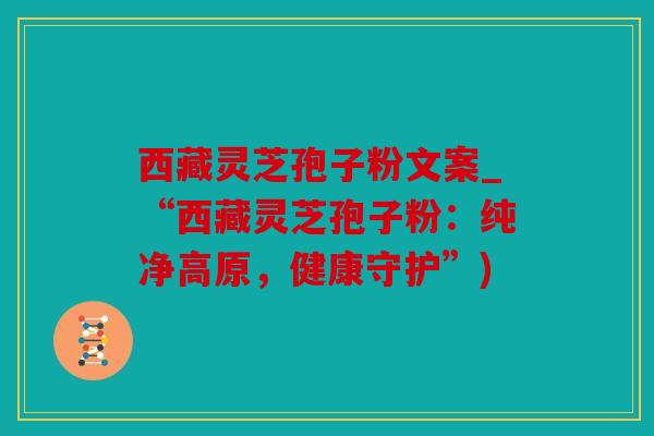 西藏灵芝孢子粉文案_“西藏灵芝孢子粉：纯净高原，健康守护”)