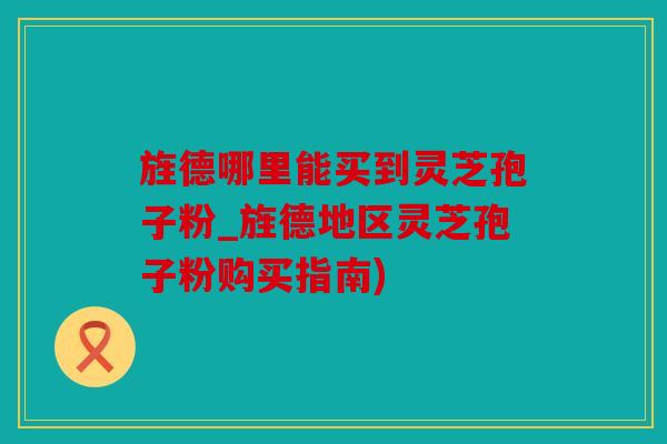 旌德哪里能买到灵芝孢子粉_旌德地区灵芝孢子粉购买指南)