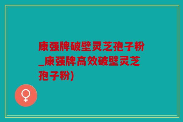 康强牌破壁灵芝孢子粉_康强牌高效破壁灵芝孢子粉)