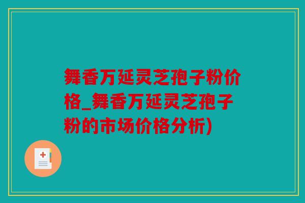 舞香万延灵芝孢子粉价格_舞香万延灵芝孢子粉的市场价格分析)