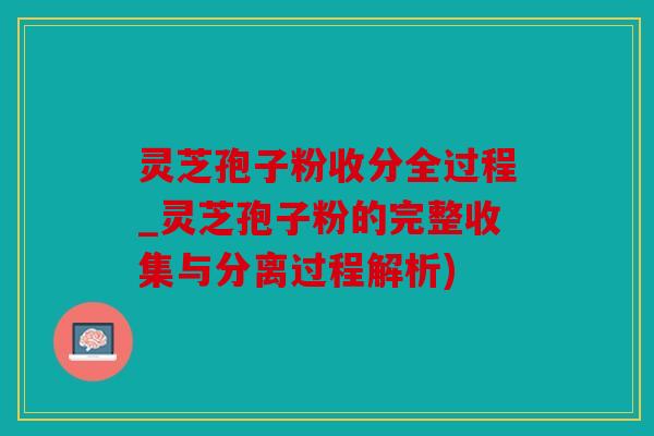 灵芝孢子粉收分全过程_灵芝孢子粉的完整收集与分离过程解析)