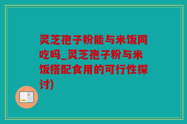 灵芝孢子粉能与米饭同吃吗_灵芝孢子粉与米饭搭配食用的可行性探讨)
