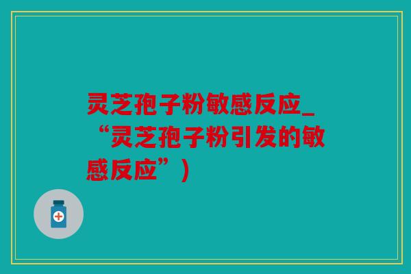 灵芝孢子粉敏感反应_“灵芝孢子粉引发的敏感反应”)