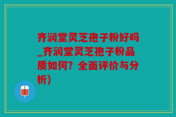齐润堂灵芝孢子粉好吗_齐润堂灵芝孢子粉品质如何？全面评价与分析)