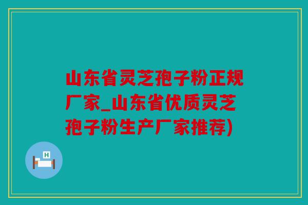 山东省灵芝孢子粉正规厂家_山东省优质灵芝孢子粉生产厂家推荐)