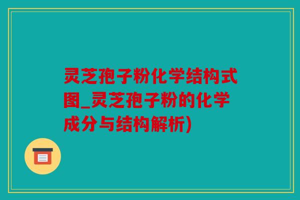 灵芝孢子粉化学结构式图_灵芝孢子粉的化学成分与结构解析)