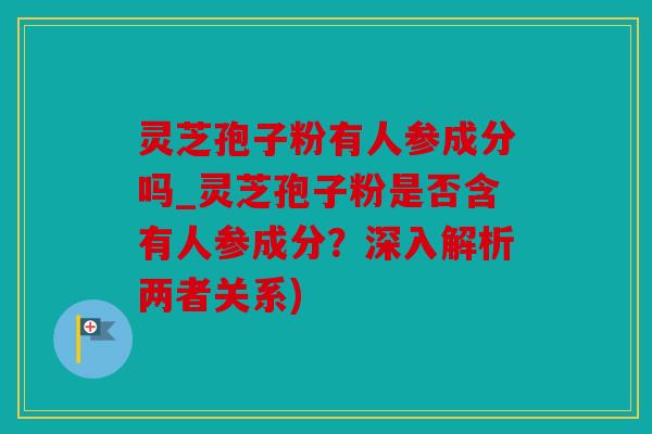 灵芝孢子粉有人参成分吗_灵芝孢子粉是否含有人参成分？深入解析两者关系)