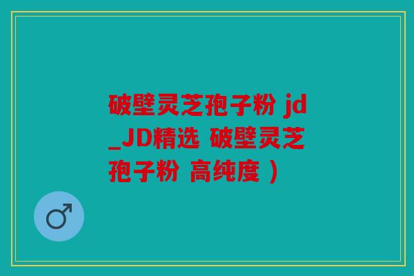 破壁灵芝孢子粉 jd_JD精选 破壁灵芝孢子粉 高纯度 )