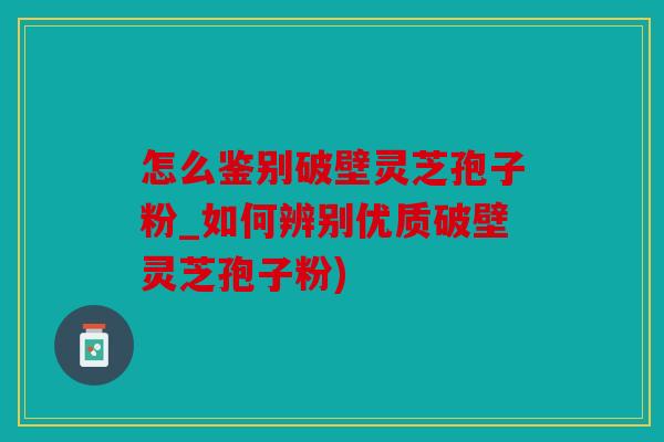 怎么鉴别破壁灵芝孢子粉_如何辨别优质破壁灵芝孢子粉)