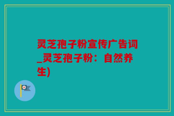 灵芝孢子粉宣传广告词_灵芝孢子粉：自然养生)