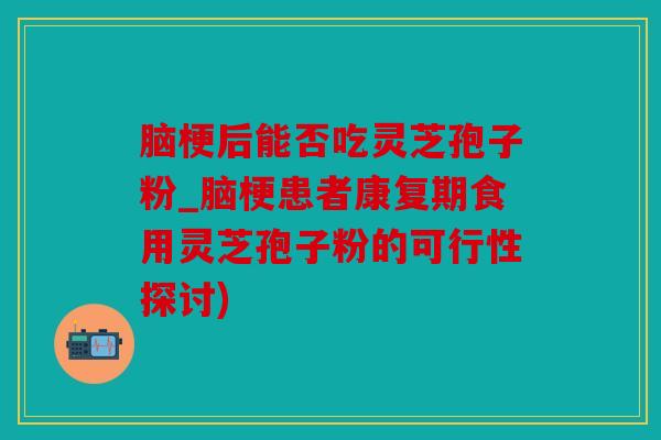脑梗后能否吃灵芝孢子粉_脑梗患者康复期食用灵芝孢子粉的可行性探讨)