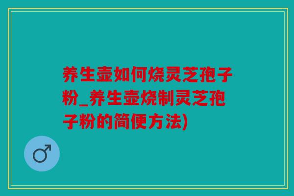 养生壶如何烧灵芝孢子粉_养生壶烧制灵芝孢子粉的简便方法)