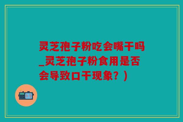 灵芝孢子粉吃会嘴干吗_灵芝孢子粉食用是否会导致口干现象？)