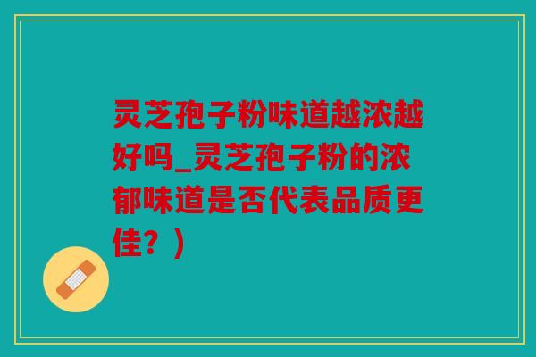灵芝孢子粉味道越浓越好吗_灵芝孢子粉的浓郁味道是否代表品质更佳？)