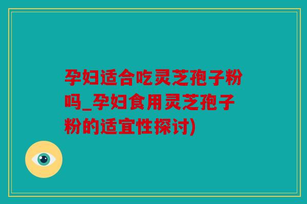 孕妇适合吃灵芝孢子粉吗_孕妇食用灵芝孢子粉的适宜性探讨)