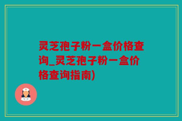灵芝孢子粉一盒价格查询_灵芝孢子粉一盒价格查询指南)