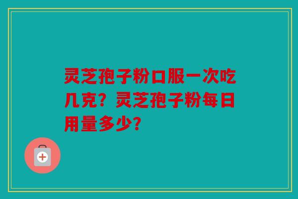 灵芝孢子粉口服一次吃几克？灵芝孢子粉每日用量多少？