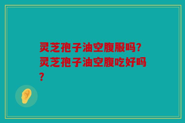 灵芝孢子油空腹服吗？灵芝孢子油空腹吃好吗？