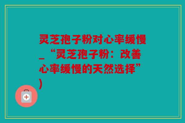 灵芝孢子粉对心率缓慢_“灵芝孢子粉：改善心率缓慢的天然选择”)
