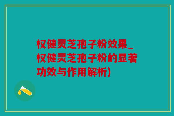 权健灵芝孢子粉效果_权健灵芝孢子粉的显著功效与作用解析)