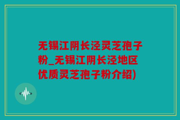 无锡江阴长泾灵芝孢子粉_无锡江阴长泾地区优质灵芝孢子粉介绍)