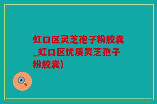 虹口区灵芝孢子粉胶囊_虹口区优质灵芝孢子粉胶囊)