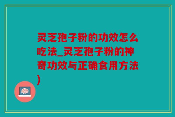 灵芝孢子粉的功效怎么吃法_灵芝孢子粉的神奇功效与正确食用方法)