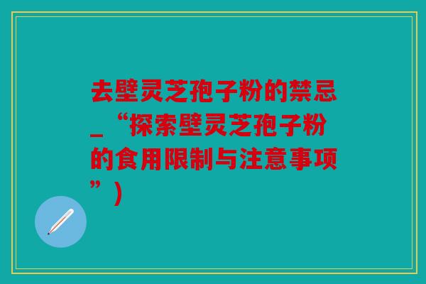去壁灵芝孢子粉的禁忌_“探索壁灵芝孢子粉的食用限制与注意事项”)