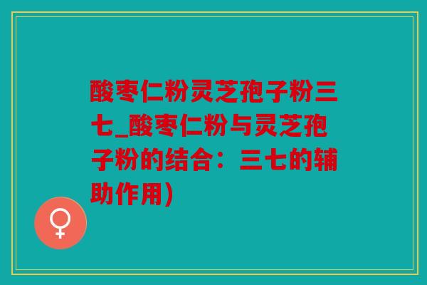 酸枣仁粉灵芝孢子粉三七_酸枣仁粉与灵芝孢子粉的结合：三七的辅助作用)