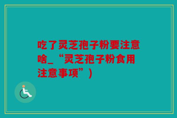 吃了灵芝孢子粉要注意啥_“灵芝孢子粉食用注意事项”)