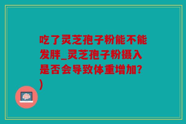 吃了灵芝孢子粉能不能发胖_灵芝孢子粉摄入是否会导致体重增加？)