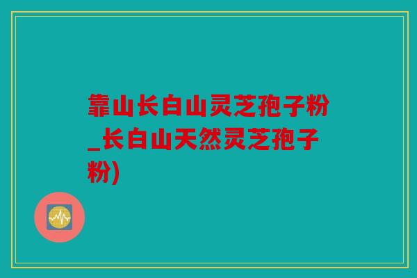 靠山长白山灵芝孢子粉_长白山天然灵芝孢子粉)