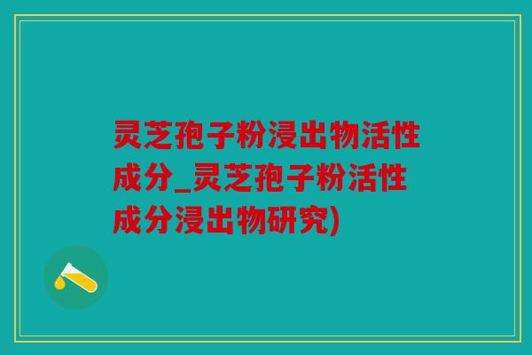 灵芝孢子粉浸出物活性成分_灵芝孢子粉活性成分浸出物研究)