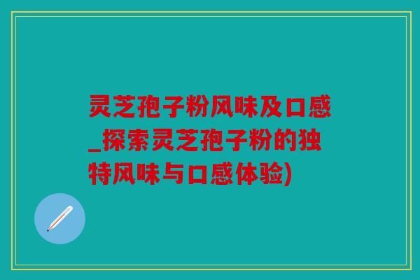 灵芝孢子粉风味及口感_探索灵芝孢子粉的独特风味与口感体验)