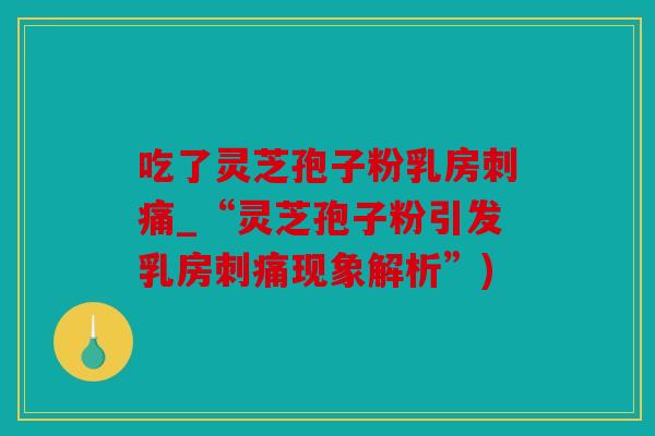 吃了灵芝孢子粉乳房刺痛_“灵芝孢子粉引发乳房刺痛现象解析”)