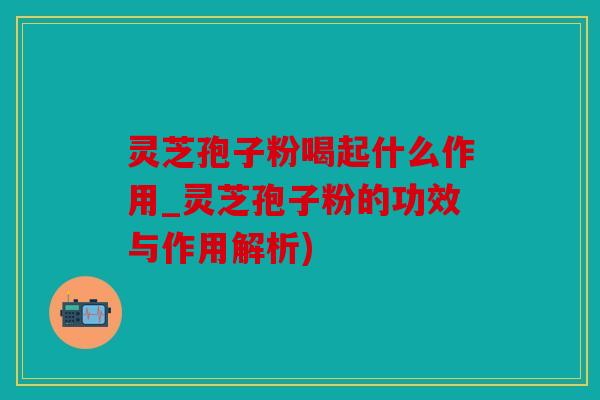 灵芝孢子粉喝起什么作用_灵芝孢子粉的功效与作用解析)