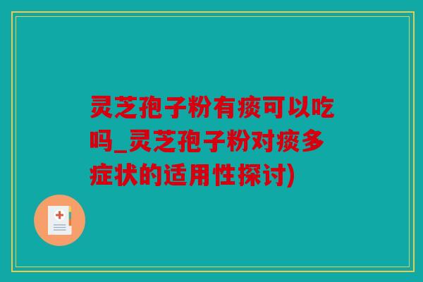 灵芝孢子粉有痰可以吃吗_灵芝孢子粉对痰多症状的适用性探讨)