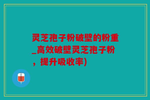 灵芝孢子粉破壁的粉重_高效破壁灵芝孢子粉，提升吸收率)