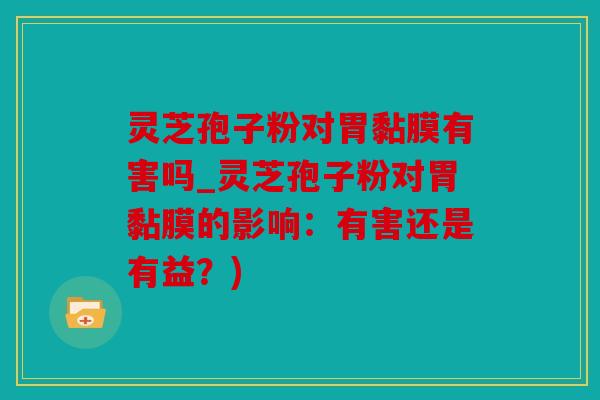 灵芝孢子粉对胃黏膜有害吗_灵芝孢子粉对胃黏膜的影响：有害还是有益？)